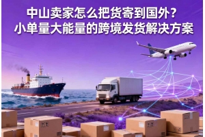 中山賣家怎么把貨寄到國外？小單量大能量的跨境發(fā)貨解決方案