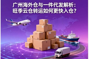廣州海外倉與一件代發解析：旺季云倉轉運如何更快入倉？
