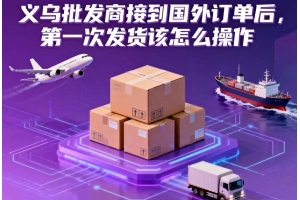 義烏批發商接到國外訂單后，第一次發貨該怎么操作