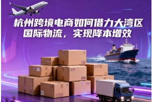 杭州跨境電商如何借力大灣區國際物流，實現降本增效