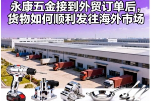 永康五金接到外貿訂單后，貨物如何順利發往海外市場