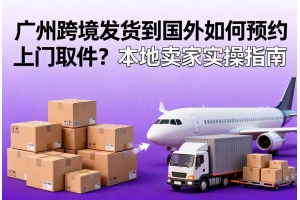 廣州跨境發(fā)貨到國(guó)外如何預(yù)約上門取件？本地賣家實(shí)操指南