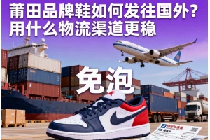 莆田品牌鞋如何發(fā)往國(guó)外？用什么物流渠道更穩(wěn)