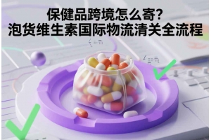 保健品跨境怎么寄？泡貨維生素國際物流清關全流程